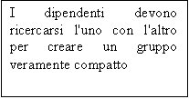 Casella di testo: I dipendenti devono ricercarsi l'uno con l'altro per creare un gruppo veramente compatto