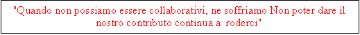 Casella di testo: "Quando non possiamo essere collaborativi, ne soffriamo Non poter dare il nostro contributo continua a  roderci"